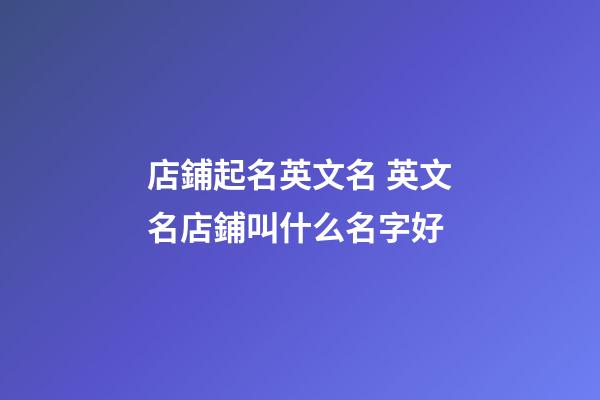 店鋪起名英文名 英文名店鋪叫什么名字好-第1張-店鋪起名-玄機派